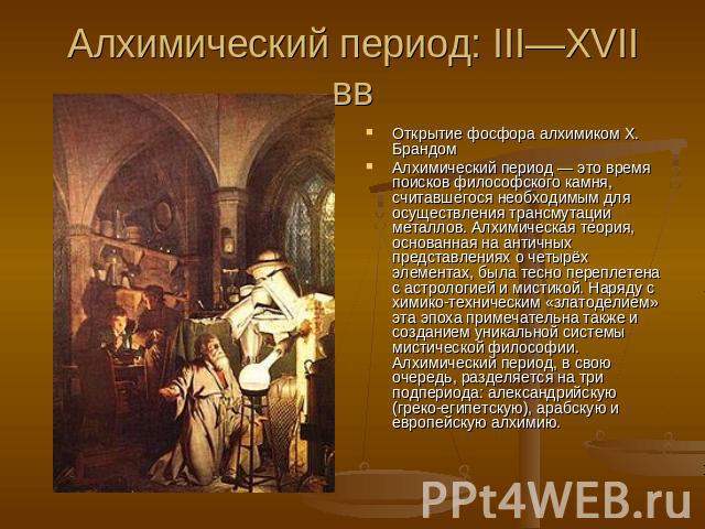 Алхимический период: III—XVII вв Открытие фосфора алхимиком Х. БрандомАлхимический период — это время поисков философского камня, считавшегося необходимым для осуществления трансмутации металлов. Алхимическая теория, основанная на античных представл…