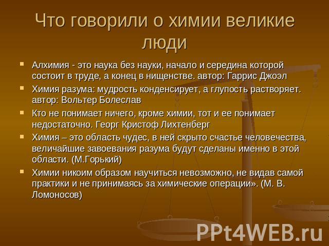 Что говорили о химии великие люди Алхимия - это наука без науки, начало и середина которой состоит в труде, а конец в нищенстве. автор: Гаррис Джоэл Химия разума: мудрость конденсирует, а глупость растворяет. автор: Вольтер БолеславКто не понимает н…