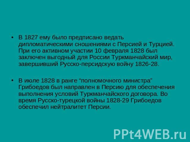 В 1827 ему было предписано ведать дипломатическими сношениями с Персией и Турцией. При его активном участии 10 февраля 1828 был заключен выгодный для России Туркманчайский мир, завершивший Русско-персидскую войну 1826-28.В июле 1828 в ранге “полномо…