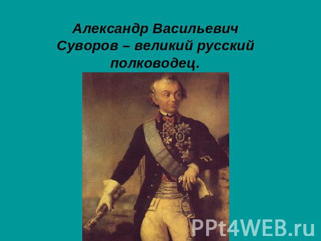 Александр Васильевич Суворов – великий русский полководец.
