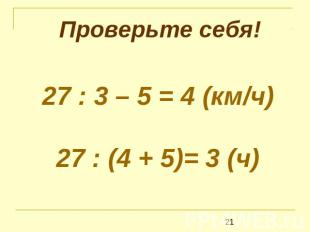 Проверьте себя! 27 : 3 – 5 = 4 (км/ч)27 : (4 + 5)= 3 (ч)