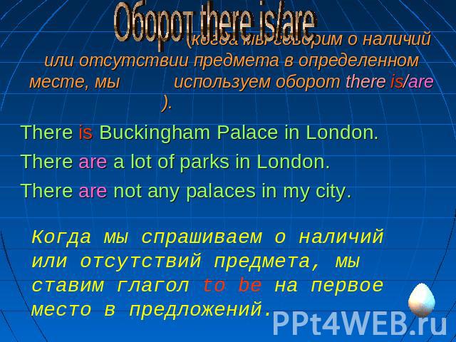 Оборот there is/are (когда мы говорим о наличий или отсутствии предмета в определенном месте, мы используем оборот there is/are). There is Buckingham Palace in London. There are a lot of parks in London.There are not any palaces in my city. Когда мы…