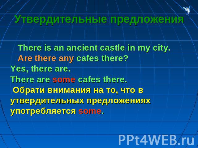 Утвердительные предложения There is an ancient castle in my city. Are there any cafes there?Yes, there are.There are some cafes there. Обрати внимания на то, что в утвердительных предложениях употребляется some.