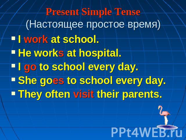 Present Simple Tense(Настоящее простое время) I work at school.He works at hospital.I go to school every day.She goes to school every day.They often visit their parents.