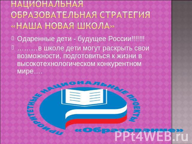 Национальная образовательная стратегия «Наша новая школа» Одаренные дети - будущее России!!!!!!!………в школе дети могут раскрыть свои возможности, подготовиться к жизни в высокотехнологическом конкурентном мире….