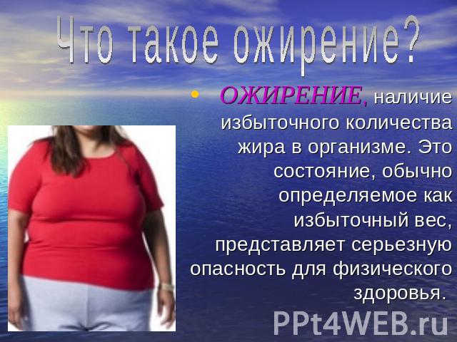 Что такое ожирение? ОЖИРЕНИЕ, наличие избыточного количества жира в организме. Это состояние, обычно определяемое как избыточный вес, представляет серьезную опасность для физического здоровья.