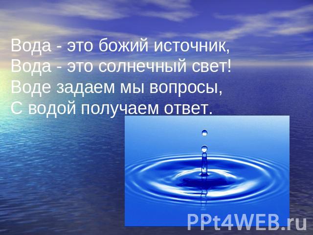 Вода - это божий источник,Вода - это солнечный свет!Воде задаем мы вопросы,С водой получаем ответ.