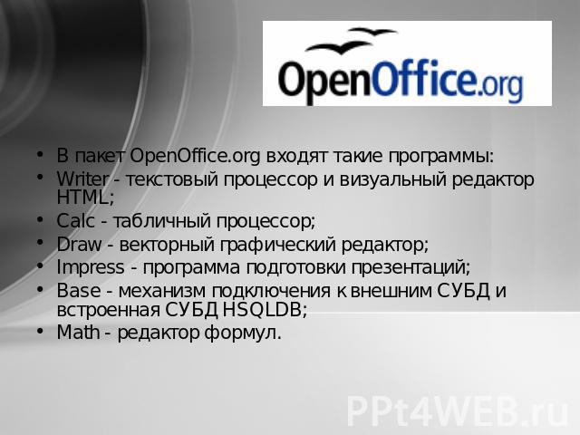 В пакет OpenOffice.org входят такие программы:Writer - текстовый процессор и визуальный редактор HTML;Calc - табличный процессор;Draw - векторный графический редактор;Impress - программа подготовки презентаций;Base - механизм подключения к внешним С…