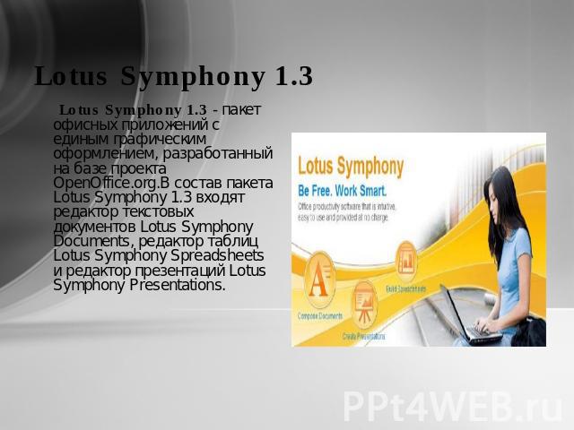 Lotus Symphony 1.3 Lotus Symphony 1.3 - пакет офисных приложений с единым графическим оформлением, разработанный на базе проекта OpenOffice.org.В состав пакета Lotus Symphony 1.3 входят редактор текстовых документов Lotus Symphony Documents, редакто…