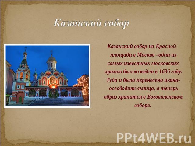 Казанский собор Казанский собор на Красной площади в Москве –один из самых известных московских храмов был возведен в 1636 году. Туда и была перенесена икона-освободительница, а теперь образ хранится в Богоявленском соборе.