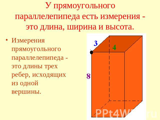 У прямоугольного параллелепипеда есть измерения - это длина, ширина и высота. Измерения прямоугольного параллелепипеда - это длины трех ребер, исходящих из одной вершины.