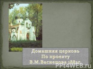 Домашняя церковьПо проекту В.М.Васнецова 1882г.