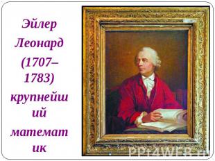 ЭйлерЛеонард(1707– 1783)крупнейшийматематикXVIII столетия