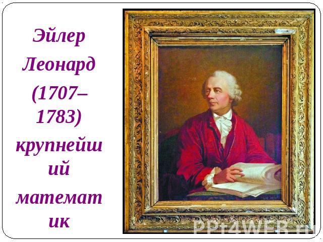 ЭйлерЛеонард(1707– 1783)крупнейшийматематикXVIII столетия