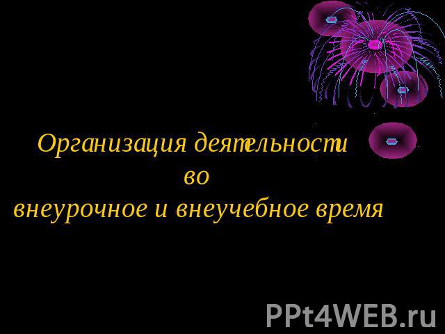 Организация деятельности во внеурочное и внеучебное время