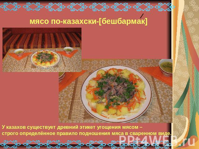 мясо по-казахски-[бешбармак]У казахов существует древний этикет угощения мясом – строго определённое правило подношения мяса в сваренном виде.
