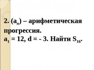 2. (an) – арифметическая прогрессия.a1 = 12, d = - 3. Найти S16.