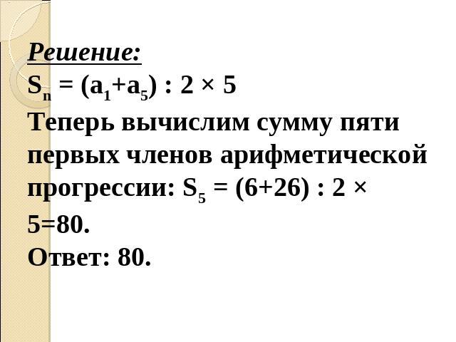 Решение: Sn = (а1+а5) : 2 × 5Теперь вычислим сумму пяти первых членов арифметической прогрессии: S5 = (6+26) : 2 × 5=80.Ответ: 80.