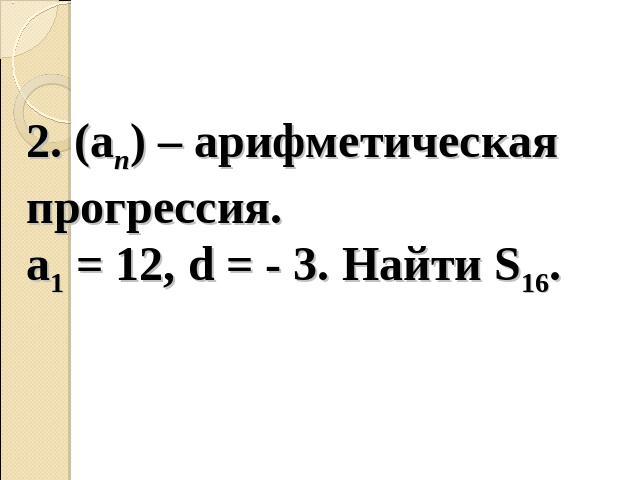 2. (an) – арифметическая прогрессия.a1 = 12, d = - 3. Найти S16.