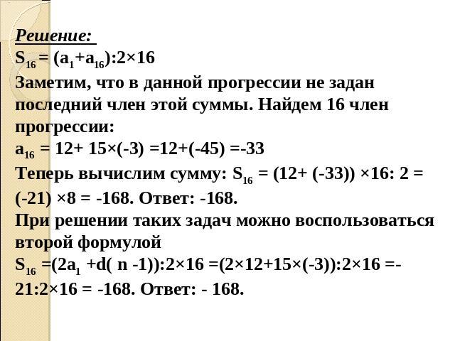 Решение: S16 = (а1+а16):2×16 Заметим, что в данной прогрессии не задан последний член этой суммы. Найдем 16 член прогрессии:а16 = 12+ 15×(-3) =12+(-45) =-33Теперь вычислим сумму: S16 = (12+ (-33)) ×16: 2 = (-21) ×8 = -168. Ответ: -168.При решении та…