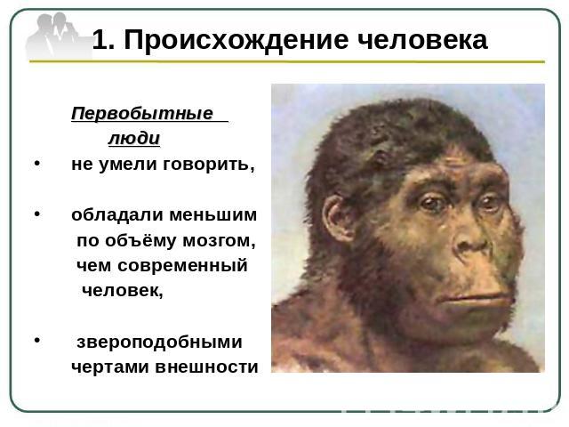 1. Происхождение человека Первобытные люди не умели говорить, обладали меньшим по объёму мозгом, чем современный человек, звероподобными чертами внешности