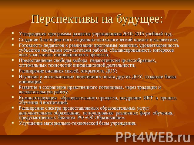 Перспективы на будущее: Утверждение программы развития учрежденияна 2010-2015 учебный год.Создание благоприятного социально-психологический климат в коллективе;Готовность педагогов к реализации программы развития, удовлетворенность субъектов текущим…