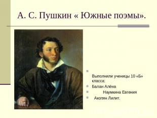 А. С. Пушкин « Южные поэмы». Выполнили ученицы 10 «Б» класса:Балан Алёна Наумкин
