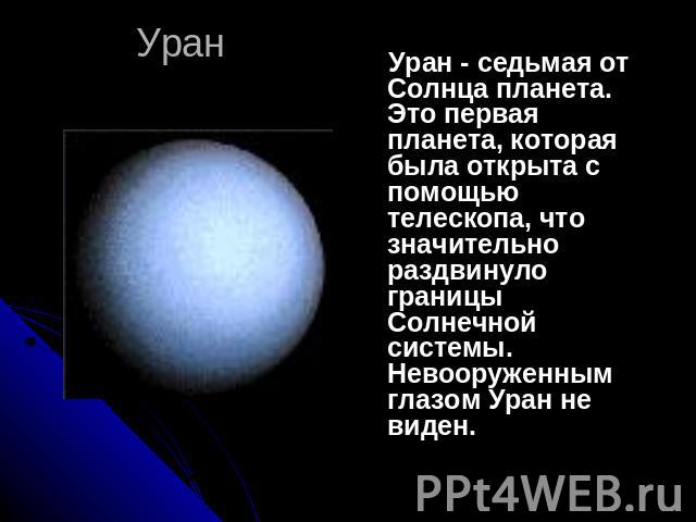 Уран Уран - седьмая от Солнца планета. Это первая планета, которая была открыта с помощью телескопа, что значительно раздвинуло границы Солнечной системы. Невооруженным глазом Уран не виден.