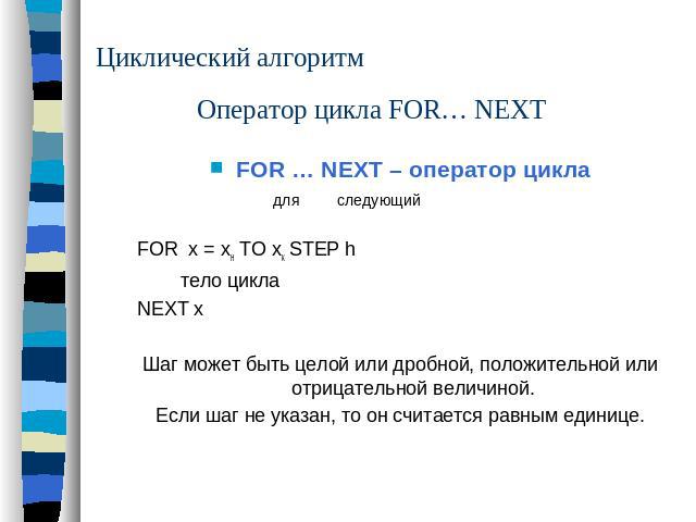 Циклический алгоритм Оператор цикла FOR… NEXTFOR … NEXT – оператор цикла для следующийFOR x = xн TO xк STEP hтело циклаNEXT xШаг может быть целой или дробной, положительной или отрицательной величиной.Если шаг не указан, то он считается равным единице.