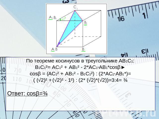 По теореме косинусов в треугольнике АВ1С1:В1С1²= АС1² + АВ1² - 2*АС1*АВ1*cosβ►сosβ = (АС1² + АВ1² - В1С1²) : (2*АС1*АВ1*)=( (√2)² + (√2)² - 1²) : (2* (√2)*(√2))=3:4= ¾Ответ: сosβ=¾