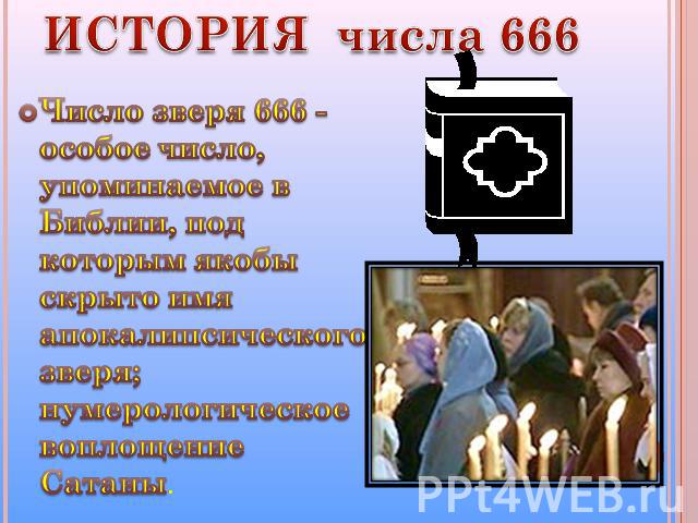 ИСТОРИЯ числа 666 Число зверя 666 - особое число, упоминаемое в Библии, под которым якобы скрыто имя апокалипсического зверя; нумерологическое воплощение Сатаны.