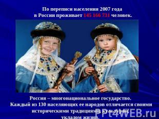 По переписи населения 2007 года в России проживает 145 166 731 человек.Россия –