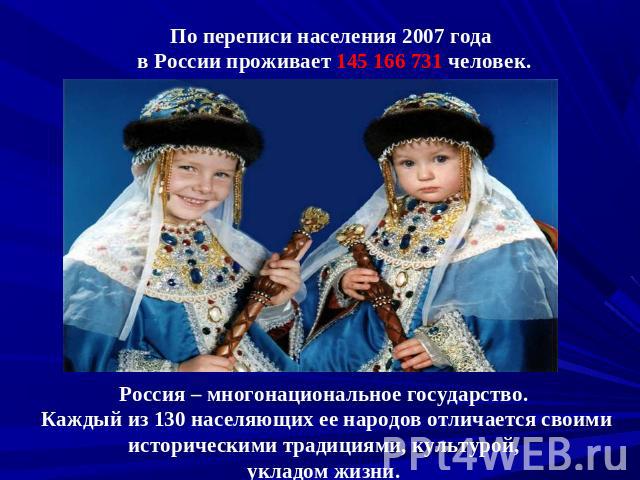 По переписи населения 2007 года в России проживает 145 166 731 человек.Россия – многонациональное государство. Каждый из 130 населяющих ее народов отличается своими историческими традициями, культурой, укладом жизни.