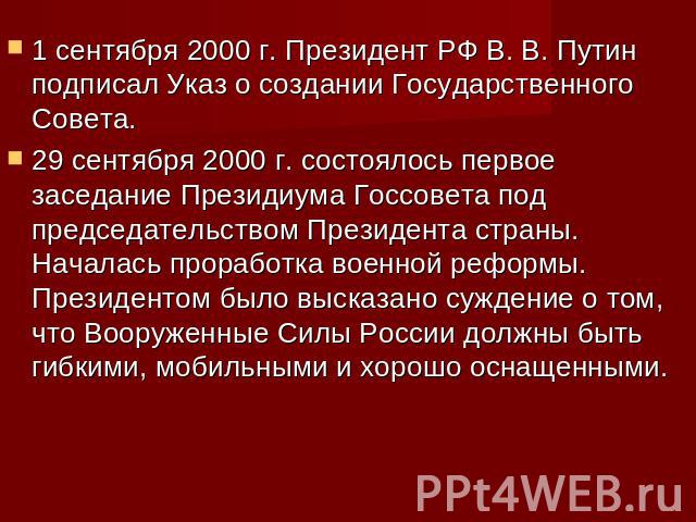 1 сентября 2000 г. Президент РФ В. В. Путин подписал Указ о создании Государственного Совета.29 сентября 2000 г. состоялось первое заседание Президиума Госсовета под председательством Президента страны. Началась проработка военной реформы. Президент…