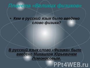 Планета «Великих физиков» Кем в русский язык было введено слово физика?В русский