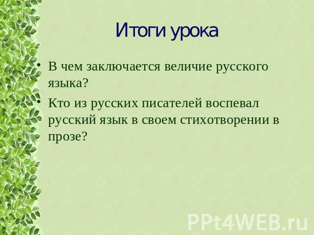 Итоги урока В чем заключается величие русского языка?Кто из русских писателей воспевал русский язык в своем стихотворении в прозе?
