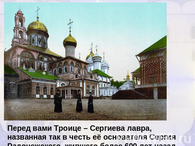 Перед вами Троице – Сергиева лавра, названная так в честь её основателя Сергия Радонежского, жившего более 600 лет назад.