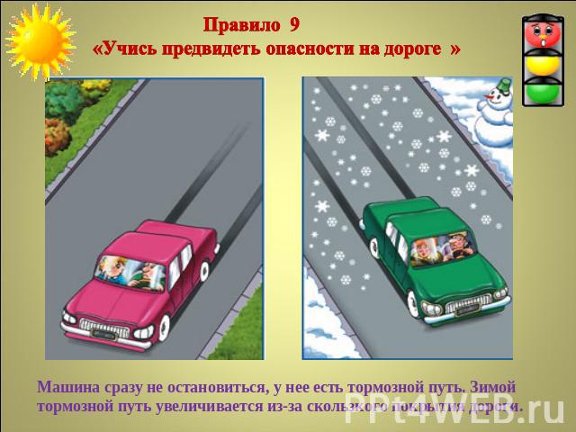 Правило 9 «Учись предвидеть опасности на дороге »Машина сразу не остановиться, у нее есть тормозной путь. Зимой тормозной путь увеличивается из-за скользкого покрытия дороги.