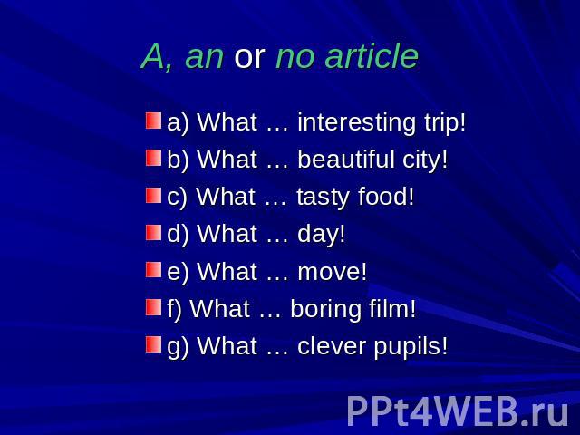 A, an or no article a) What … interesting trip!b) What … beautiful city!c) What … tasty food!d) What … day!e) What … move!f) What … boring film!g) What … clever pupils!