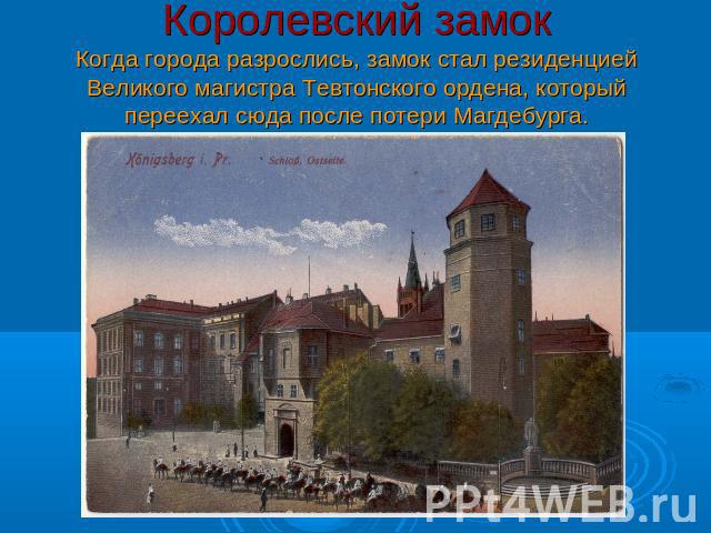 Королевский замокКогда города разрослись, замок стал резиденцией Великого магистра Тевтонского ордена, который переехал сюда после потери Магдебурга.