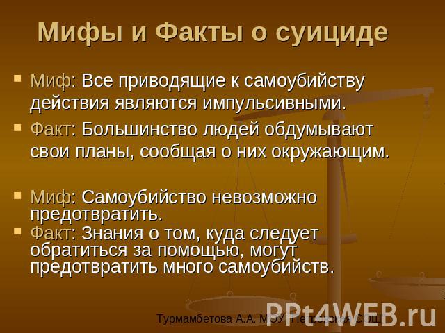 Мифы и Факты о суициде Миф: Все приводящие к самоубийству действия являются импульсивными. Факт: Большинство людей обдумывают свои планы, сообщая о них окружающим. Миф: Самоубийство невозможно предотвратить. Факт: Знания о том, куда следует обратить…