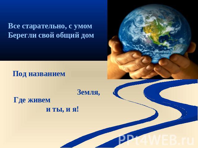 Все старательно, с умом Берегли свой общий дом Под названием Земля, Где живем и ты, и я!