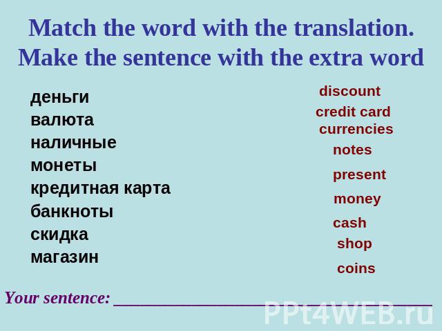 Match the word with the translation. Make the sentence with the extra word деньгивалютаналичныемонетыкредитная картабанкнотыскидкамагазин Your sentence: _____________________________________