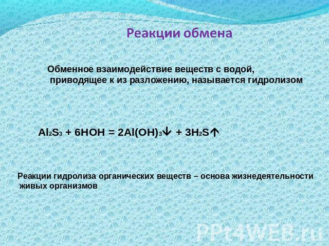 Реакции обмена Обменное взаимодействие веществ с водой, приводящее к из разложению, называется гидролизомAl2S3 + 6HOH = 2Al(OH)3 + 3H2SРеакции гидролиза органических веществ – основа жизнедеятельности живых организмов