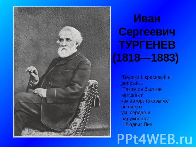 Иван Сергеевич ТУРГЕНЕВ (1818—1883) “Великий, красивый и добрый… Таким он был как человек и как автор; таковы же были его ум, сердце и наружность”, – Людвиг Пич.
