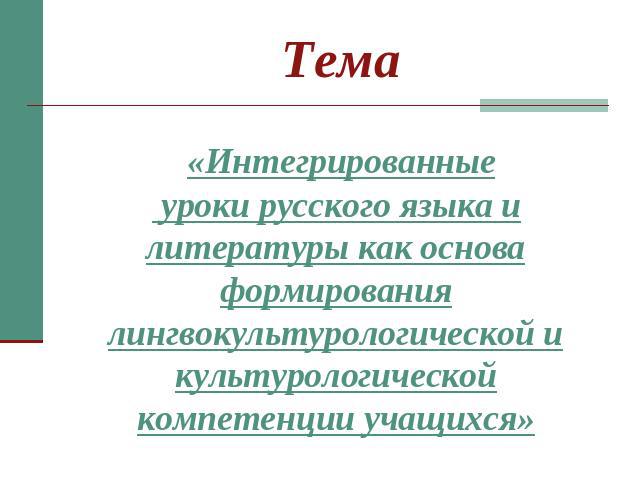 Тема «Интегрированные уроки русского языка и литературы как основа формирования лингвокультурологической и культурологической компетенции учащихся»