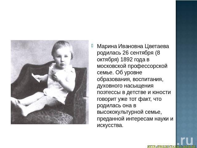 Марина Ивановна Цветаева родилась 26 сентября (8 октября) 1892 года в московской профессорской семье. Об уровне образования, воспитания, духовного насыщения поэтессы в детстве и юности говорит уже тот факт, что родилась она в высококультурной семье,…