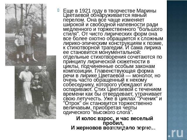 Еще в 1921 году в творчестве Марины Цветаевой обнаруживается явный перелом. Она все чаще изменяет широкой и свободной напевности ради медленного и торжественного 