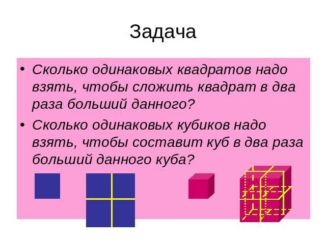 Задача Сколько одинаковых квадратов надо взять, чтобы сложить квадрат в два раза больший данного?Сколько одинаковых кубиков надо взять, чтобы составит куб в два раза больший данного куба?