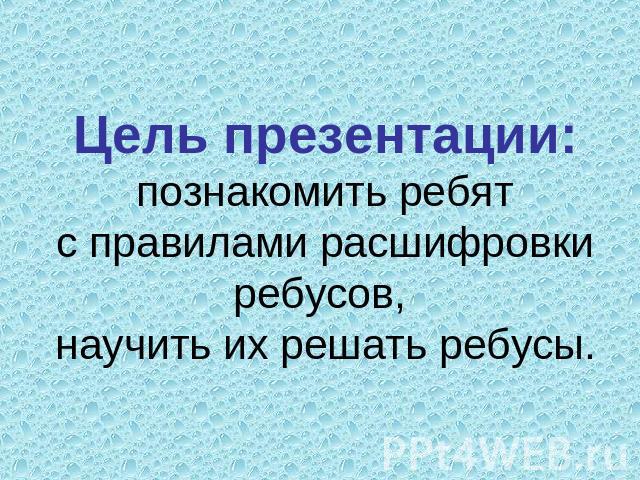 Цель презентации: познакомить ребят с правилами расшифровки ребусов, научить их решать ребусы.